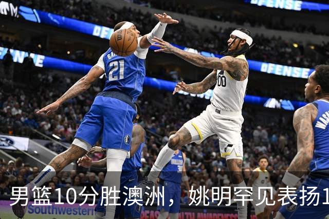 男篮10分胜澳洲，姚明罕见表扬1人像诺维茨基，20年噩梦终于醒了